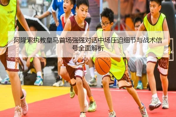 阿隆索执教皇马首场强强对话中场压迫细节与战术信号全面解析